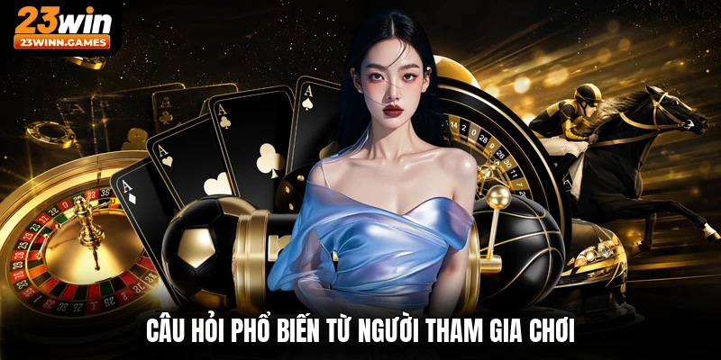 Câu hỏi phổ biến từ người tham gia chơi