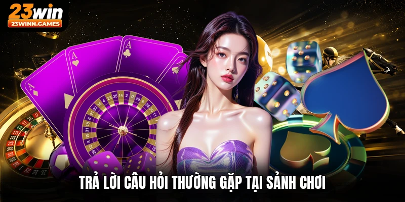 Trả lời câu hỏi thường gặp tại sảnh chơi