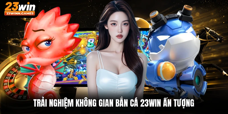 Trải nghiệm không gian bắn cá 23win ấn tượng